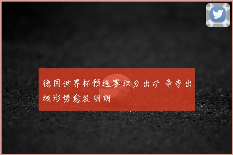 德国世界杯预选赛积分出炉 争夺出线形势愈发明朗