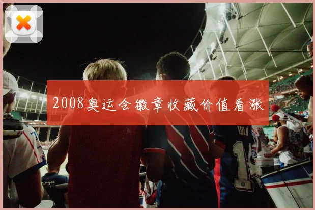 2008奥运会徽章收藏价值看涨