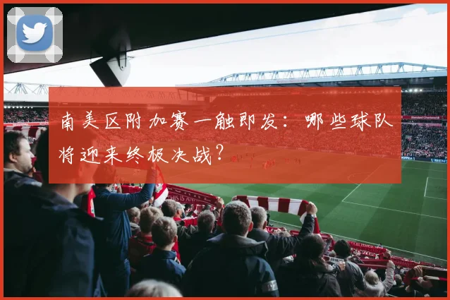 南美区附加赛一触即发：哪些球队将迎来终极决战？
