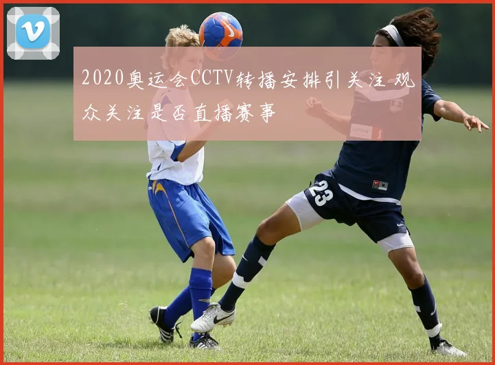2020奥运会CCTV转播安排引关注 观众关注是否直播赛事