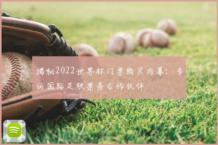 揭秘2022世界杯门票购买内幕：专访国际足联票务合作伙伴