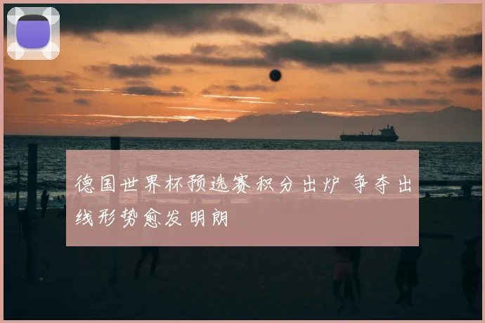 德国世界杯预选赛积分出炉 争夺出线形势愈发明朗