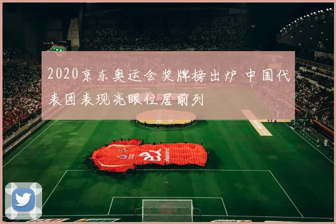 2020京东奥运会奖牌榜出炉 中国代表团表现亮眼位居前列
