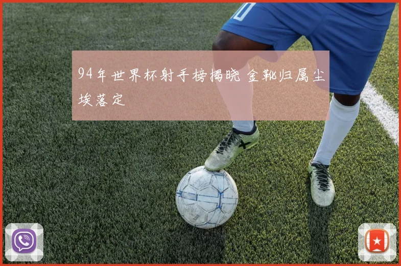 94年世界杯射手榜揭晓 金靴归属尘埃落定