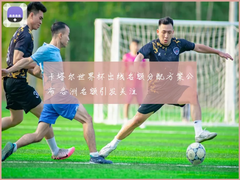 卡塔尔世界杯出线名额分配方案公布 各洲名额引发关注