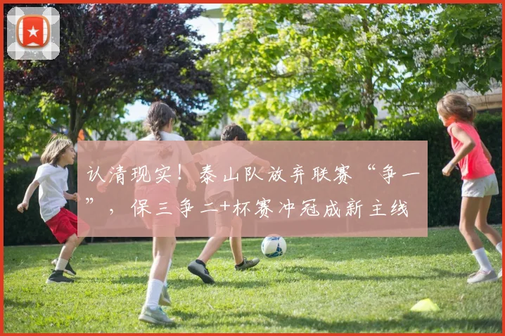 认清现实！泰山队放弃联赛“争一”，保三争二+杯赛冲冠成新主线
