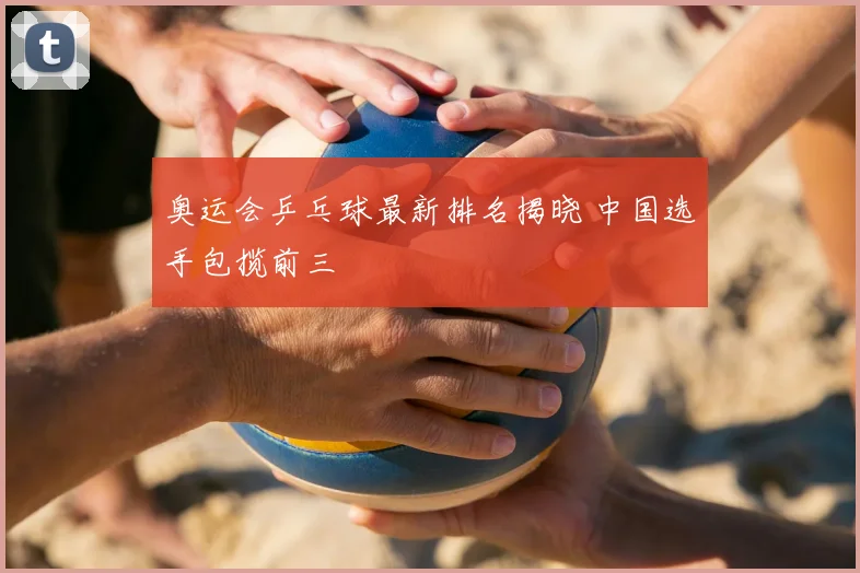 奥运会乒乓球最新排名揭晓 中国选手包揽前三