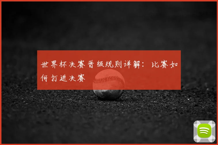 世界杯决赛晋级规则详解：比赛如何打进决赛