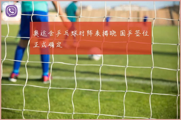 奥运会乒乓球对阵表揭晓 国乒签位正式确定