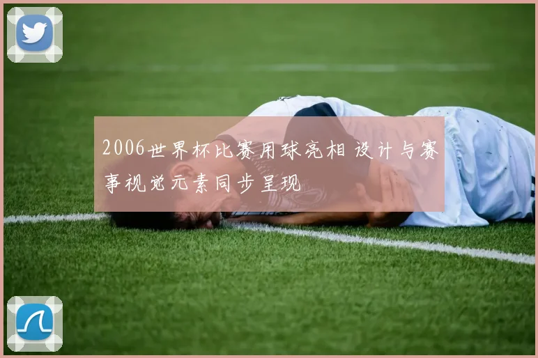 2006世界杯比赛用球亮相 设计与赛事视觉元素同步呈现