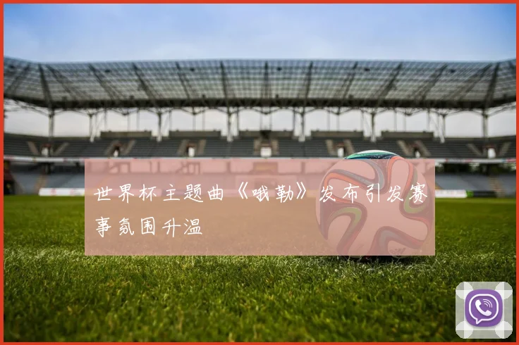 世界杯主题曲《哦勒》发布引发赛事氛围升温