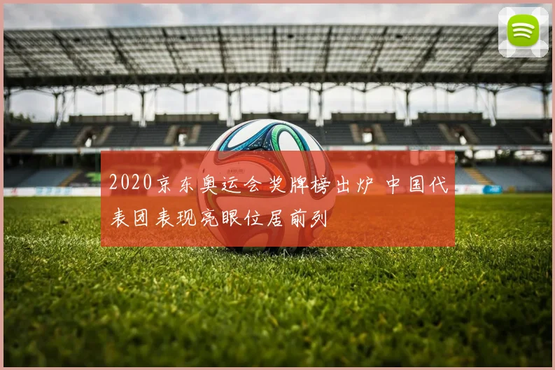 2020京东奥运会奖牌榜出炉 中国代表团表现亮眼位居前列