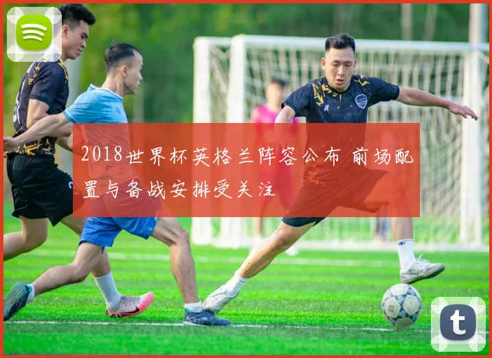2018世界杯英格兰阵容公布 前场配置与备战安排受关注