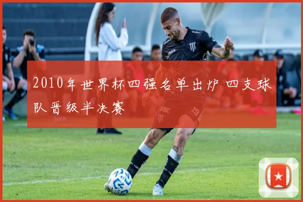 2010年世界杯四强名单出炉 四支球队晋级半决赛