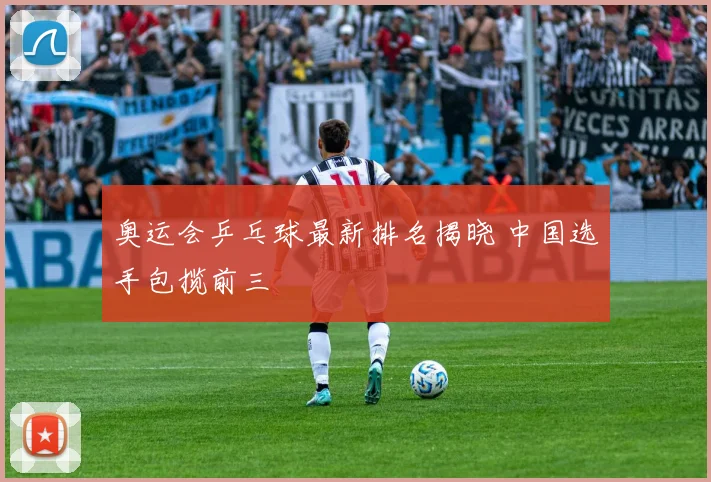 奥运会乒乓球最新排名揭晓 中国选手包揽前三